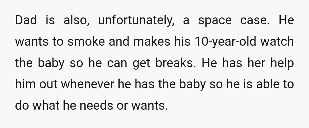 Dad is also, unfortunately, a space case. He wants to smoke and makes his 10-year-old watch the baby so he can get breaks. He has her help him out whenever...