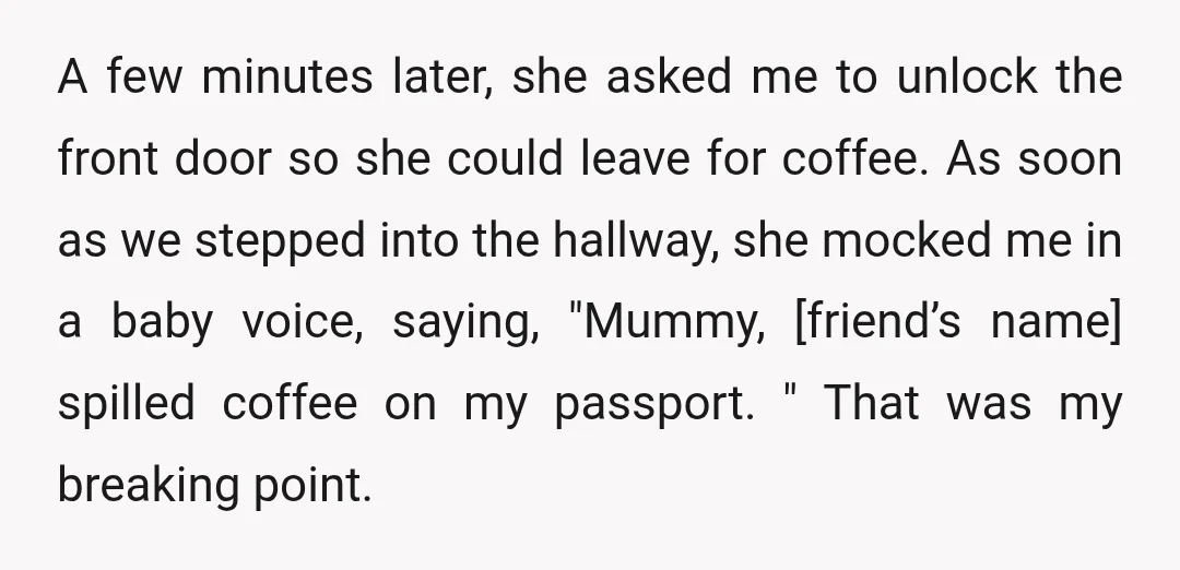 A few minutes later, she asked me to unlock the front door so she could leave for coffee. As soon as we stepped into the hallway, she mocked me in...