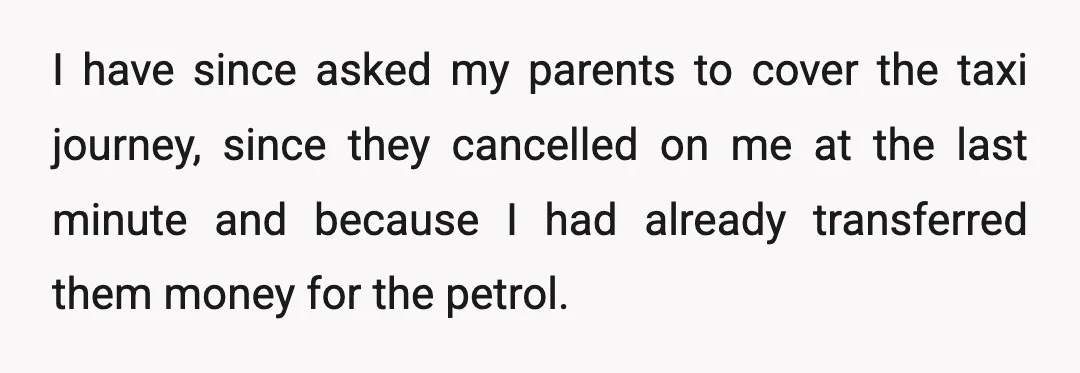 I have since asked my parents to cover the taxi journey, since they cancelled on me at the last minute and because I had already transferred them money for the...