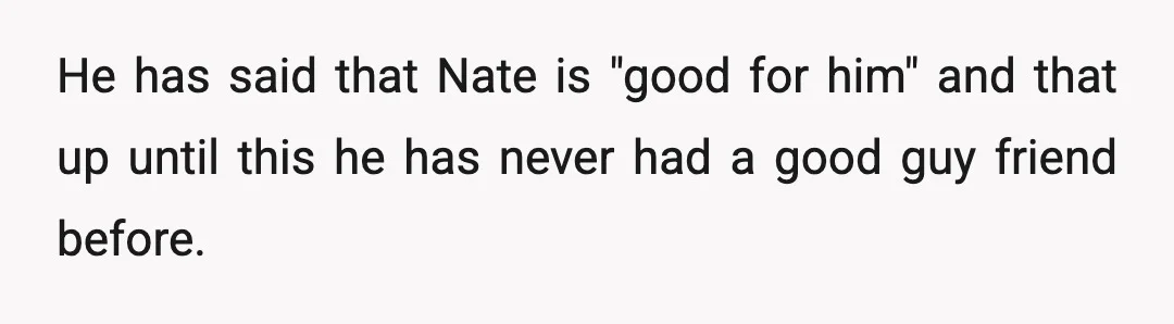 He has said that Nate is "good for him" and that up until this he has never had a good guy friend before.