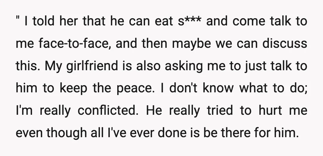 " I told her that he can eat s*** and come talk to me face-to-face, and then maybe we can discuss this. My girlfriend is also asking me to just...
