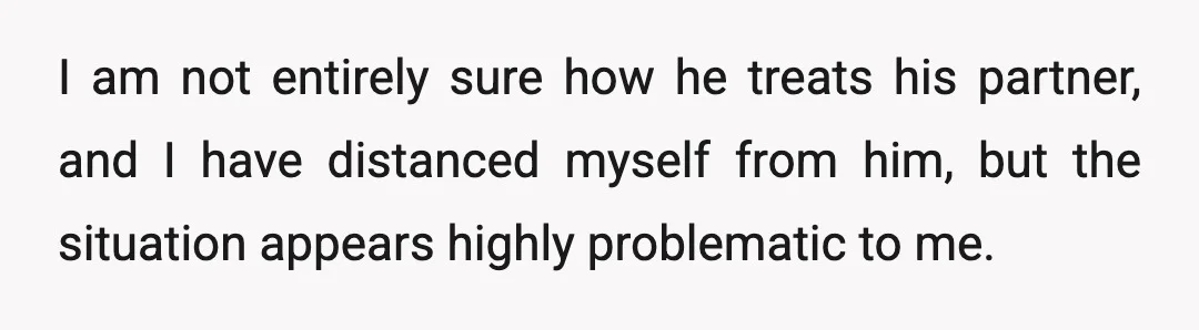 I am not entirely sure how he treats his partner, and I have distanced myself from him, but the situation appears highly problematic to me.