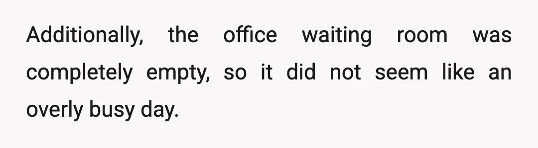 Additionally, the office waiting room was completely empty, so it did not seem like an overly busy day.
