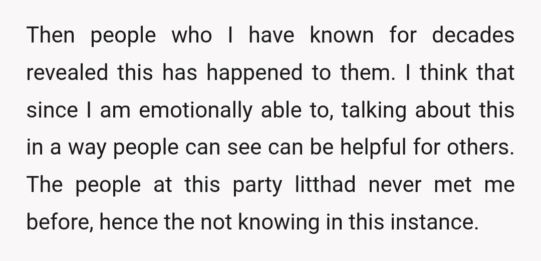 Then people who I have known for decades revealed this has happened to them. I think that since I am emotionally able to, talking about this in a way people...