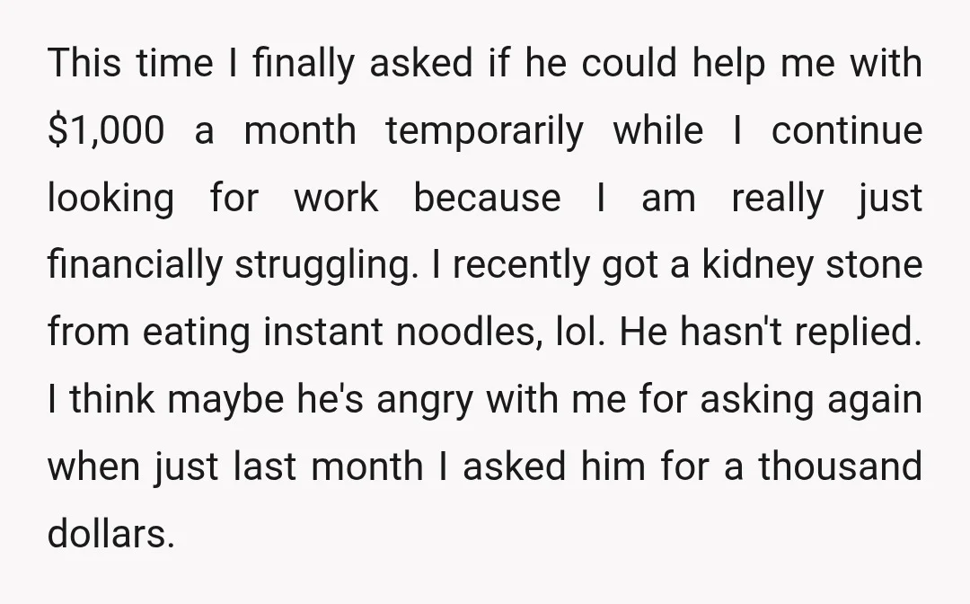 This time I finally asked if he could help me with $1,000 a month temporarily while I continue looking for work because I am really just financially struggling. I recently...