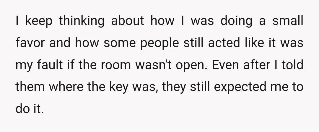 I keep thinking about how I was doing a small favor and how some people still acted like it was my fault if the room wasn't open. Even after I...