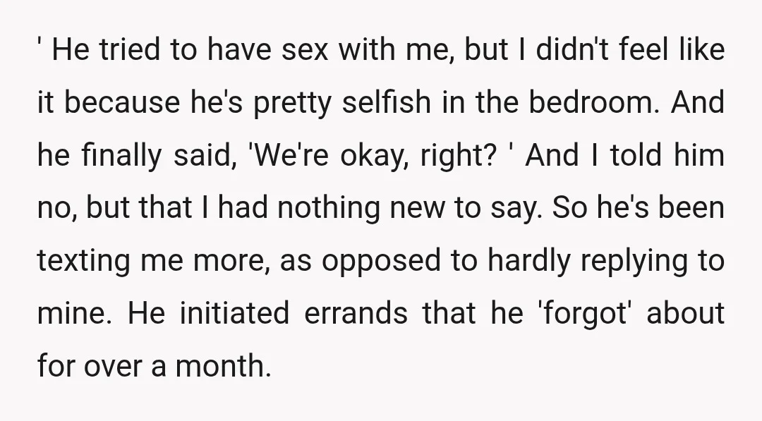 ' He tried to have sex with me, but I didn't feel like it because he's pretty selfish in the bedroom. And he finally said, 'We're okay, right? ' And...