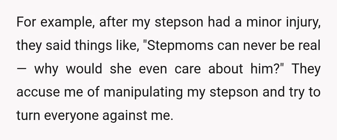 For example, after my stepson had a minor injury, they said things like, "Stepmoms can never be real — why would she even care about him?" They accuse me of...