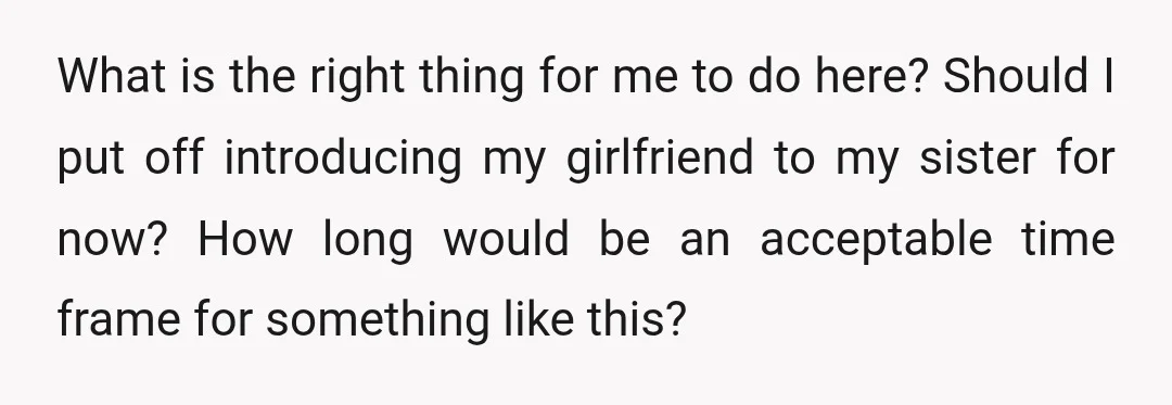 What is the right thing for me to do here? Should I put off introducing my girlfriend to my sister for now? How long would be an acceptable time frame...