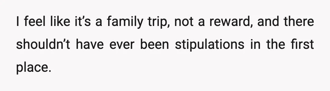 I feel like it’s a family trip, not a reward, and there shouldn’t have ever been stipulations in the first place.