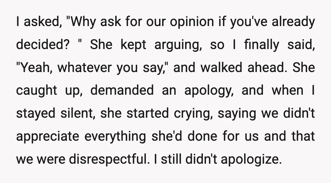 I asked, "Why ask for our opinion if you've already decided? " She kept arguing, so I finally said, "Yeah, whatever you say," and walked ahead. She caught up, demanded...