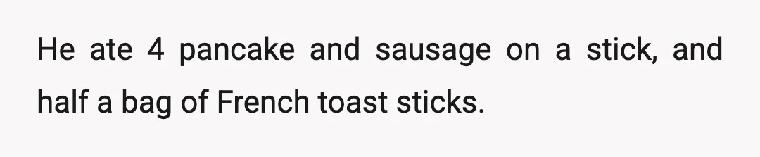 He ate 4 pancake and sausage on a stick, and half a bag of French toast sticks.