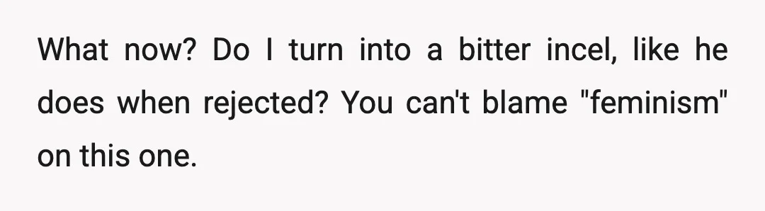 What now? Do I turn into a bitter incel, like he does when rejected? You can't blame "feminism" on this one.