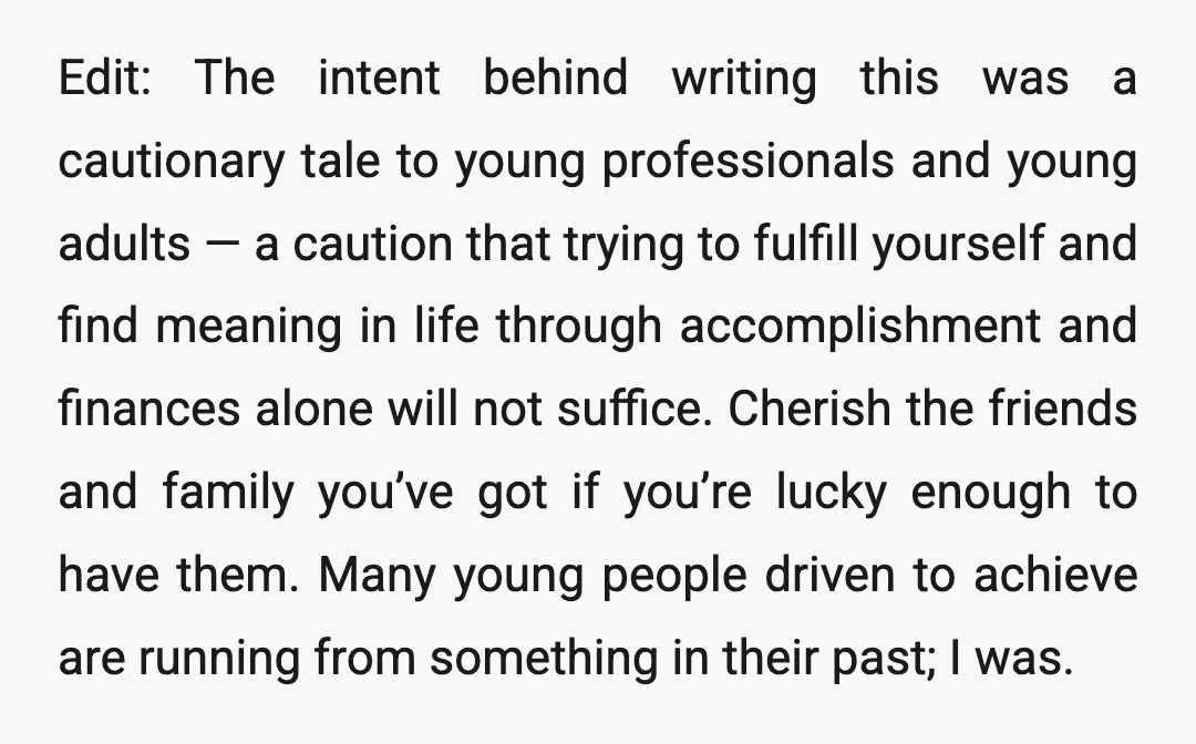 Edit: The intent behind writing this was a cautionary tale to young professionals and young adults — a caution that trying to fulfill yourself and find meaning in life through...
