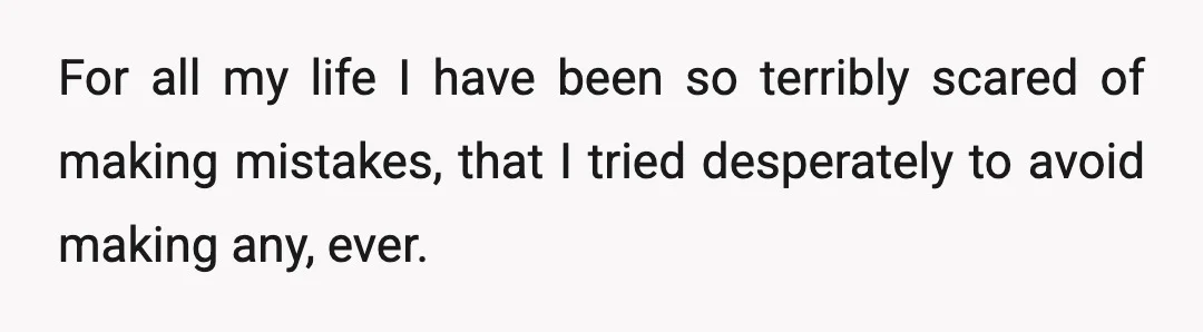 For all my life I have been so terribly scared of making mistakes, that I tried desperately to avoid making any, ever.