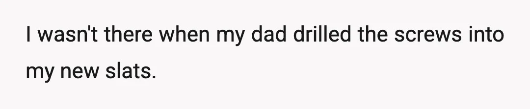 I wasn't there when my dad drilled the screws into my new slats.