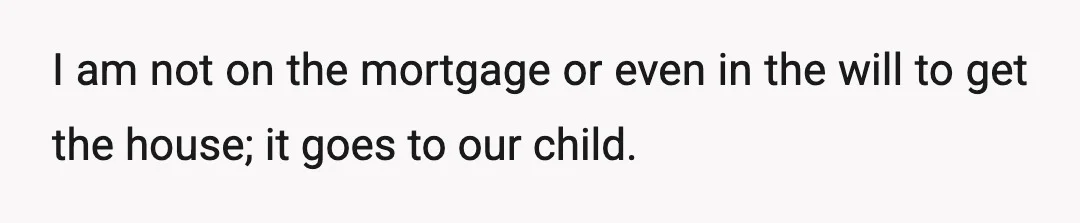 I am not on the mortgage or even in the will to get the house; it goes to our child.