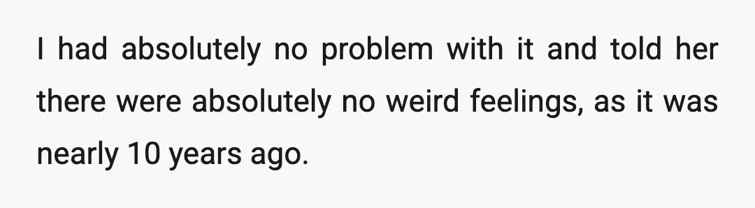 I had absolutely no problem with it and told her there were absolutely no weird feelings, as it was nearly 10 years ago.