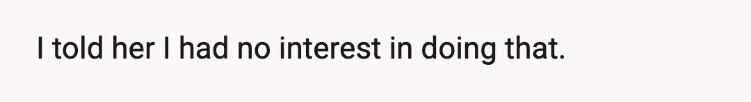 I told her I had no interest in doing that.