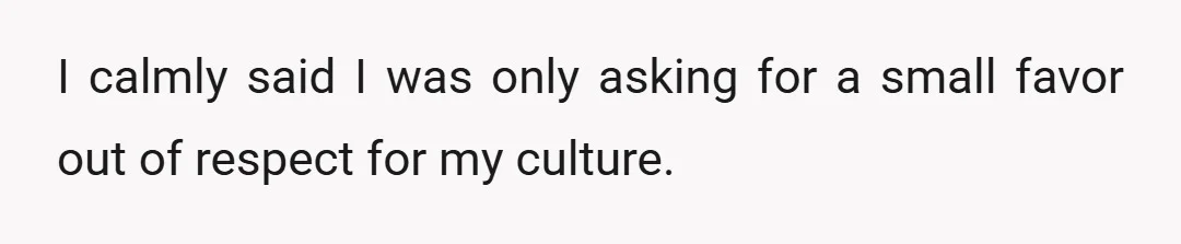 I calmly said I was only asking for a small favor out of respect for my culture.