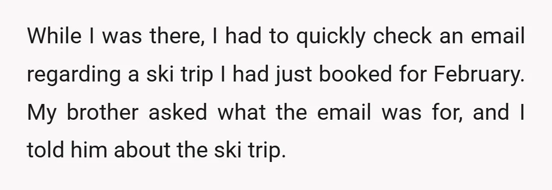 While I was there, I had to quickly check an email regarding a ski trip I had just booked for February. My brother asked what the email was for, and...