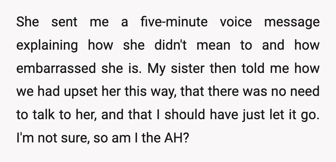 She sent me a five-minute voice message explaining how she didn't mean to and how embarrassed she is. My sister then told me how we had upset her this way,...