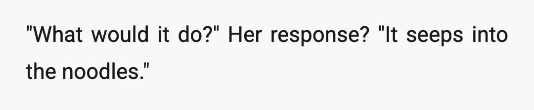 "What would it do?" Her response? "It seeps into the noodles."