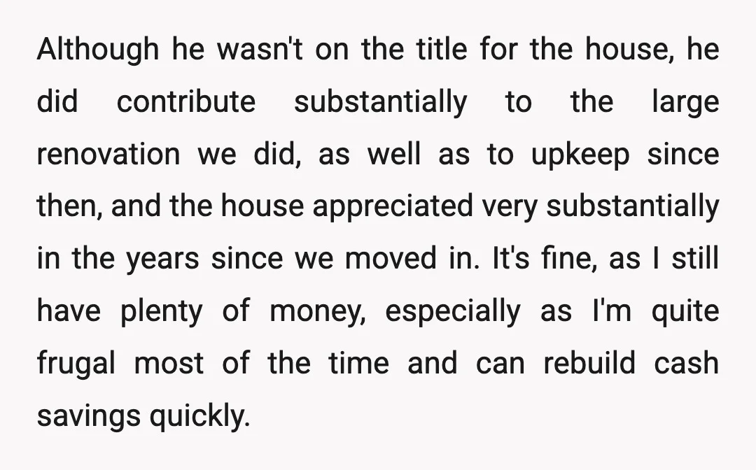 Although he wasn't on the title for the house, he did contribute substantially to the large renovation we did, as well as to upkeep since then, and the house appreciated...