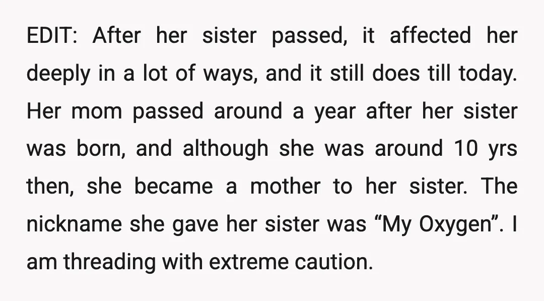 EDIT: After her sister passed, it affected her deeply in a lot of ways, and it still does till today. Her mom passed around a year after her sister was...