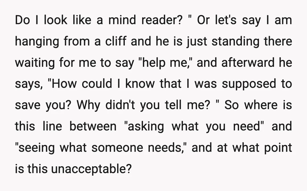 Do I look like a mind reader? " Or let's say I am hanging from a cliff and he is just standing there waiting for me to say "help me,"...