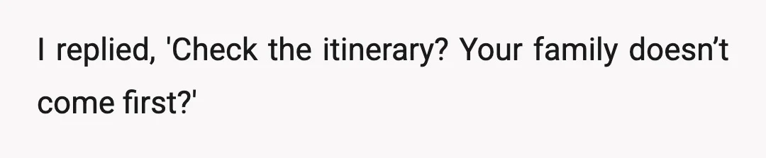 I replied, 'Check the itinerary? Your family doesn’t come first?'