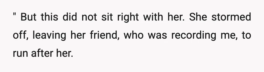 " But this did not sit right with her. She stormed off, leaving her friend, who was recording me, to run after her.
