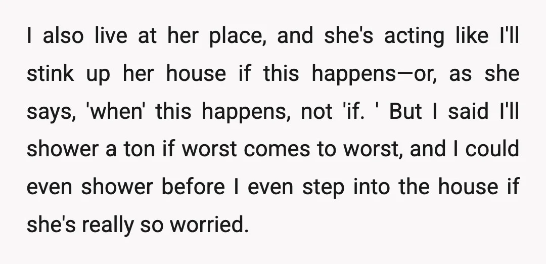 I also live at her place, and she's acting like I'll stink up her house if this happens—or, as she says, 'when' this happens, not 'if. ' But I said...