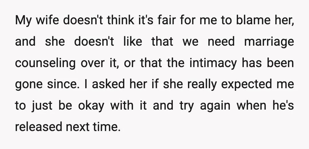 My wife doesn't think it's fair for me to blame her, and she doesn't like that we need marriage counseling over it, or that the intimacy has been gone since....