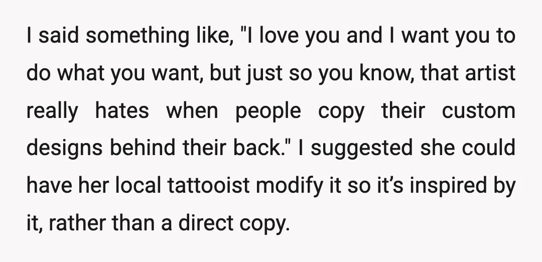 I said something like, "I love you and I want you to do what you want, but just so you know, that artist really hates when people copy their custom...