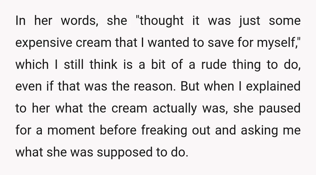 In her words, she "thought it was just some expensive cream that I wanted to save for myself," which I still think is a bit of a rude thing to...