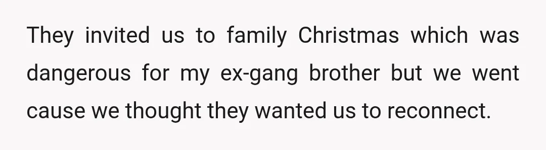 They invited us to family Christmas which was dangerous for my ex-gang brother but we went cause we thought they wanted us to reconnect.