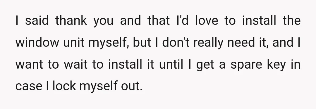 I said thank you and that I'd love to install the window unit myself, but I don't really need it, and I want to wait to install it until I...