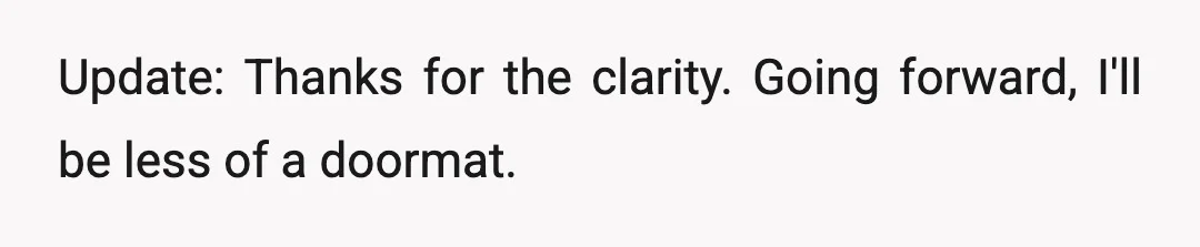 Update: Thanks for the clarity. Going forward, I'll be less of a doormat.