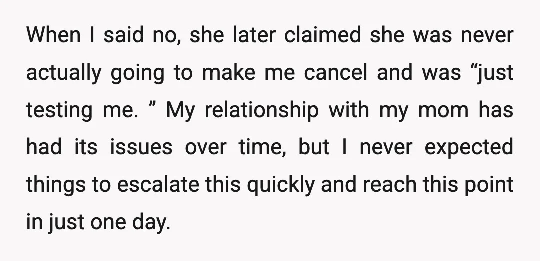 When I said no, she later claimed she was never actually going to make me cancel and was “just testing me. ” My relationship with my mom has had its...
