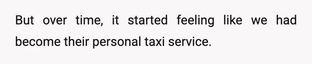 But over time, it started feeling like we had become their personal taxi service.