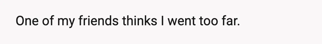 One of my friends thinks I went too far.