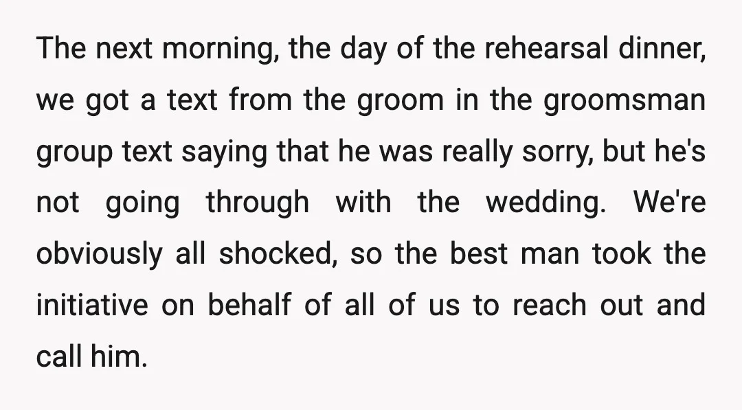 The next morning, the day of the rehearsal dinner, we got a text from the groom in the groomsman group text saying that he was really sorry, but he's not...