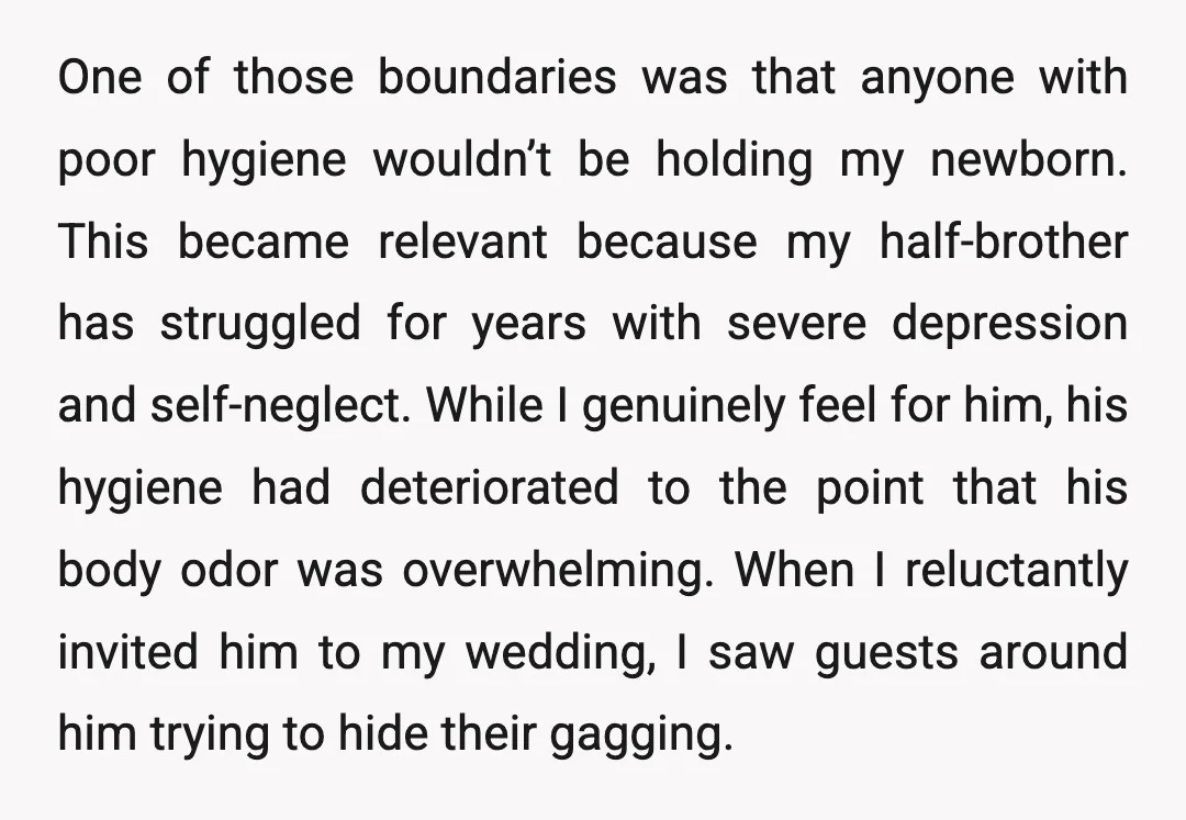 One of those boundaries was that anyone with poor hygiene wouldn’t be holding my newborn. This became relevant because my half-brother has struggled for years with severe depression and self-neglect....