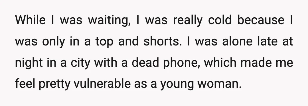 While I was waiting, I was really cold because I was only in a top and shorts. I was alone late at night in a city with a dead phone,...
