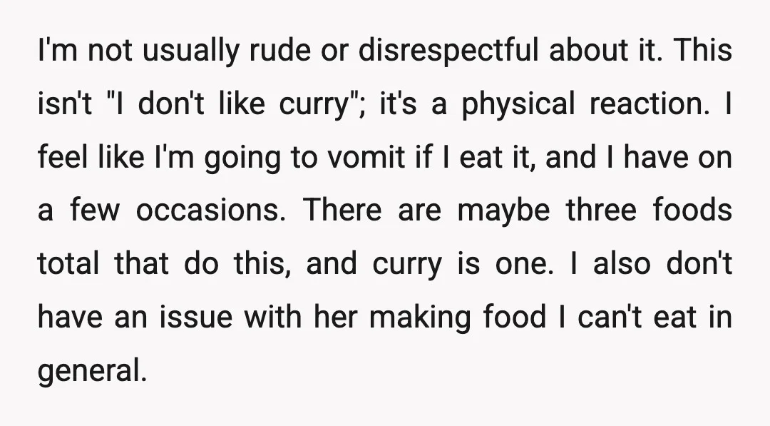 I'm not usually rude or disrespectful about it. This isn't "I don't like curry"; it's a physical reaction. I feel like I'm going to vomit if I eat it, and...