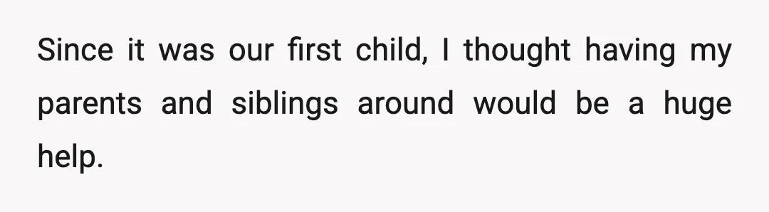Since it was our first child, I thought having my parents and siblings around would be a huge help.
