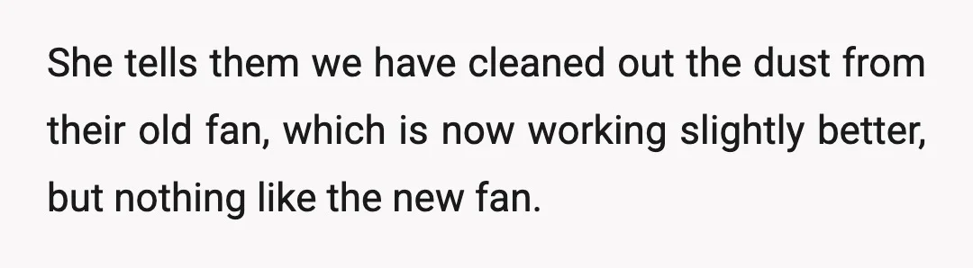 She tells them we have cleaned out the dust from their old fan, which is now working slightly better, but nothing like the new fan.