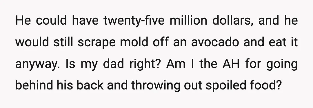 He could have twenty-five million dollars, and he would still scrape mold off an avocado and eat it anyway. Is my dad right? Am I the AH for going behind...