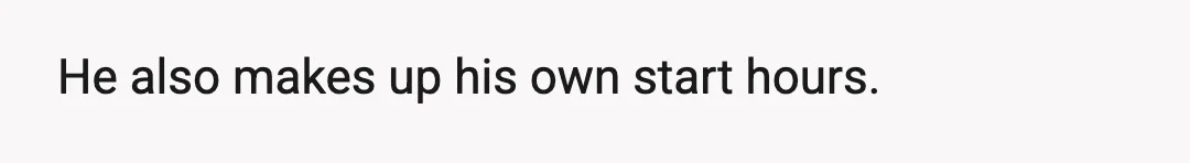 He also makes up his own start hours.